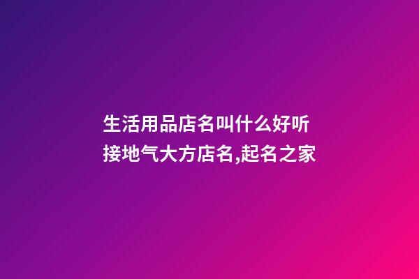 生活用品店名叫什么好听 接地气大方店名,起名之家-第1张-店铺起名-玄机派